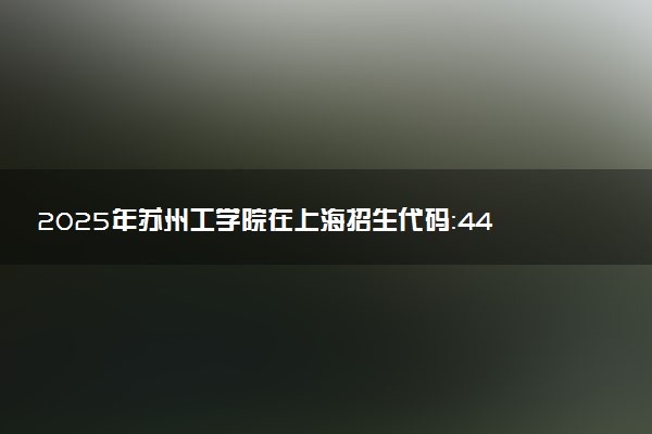 2025年苏州工学院在上海招生代码：449 专业代码及报考指南