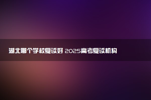 湖北哪个学校复读好 2025高考复读机构排名