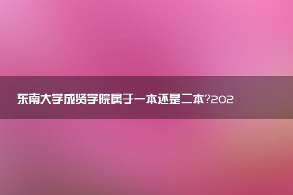 东南大学成贤学院属于一本还是二本？2025年报考建议及分数线预测
