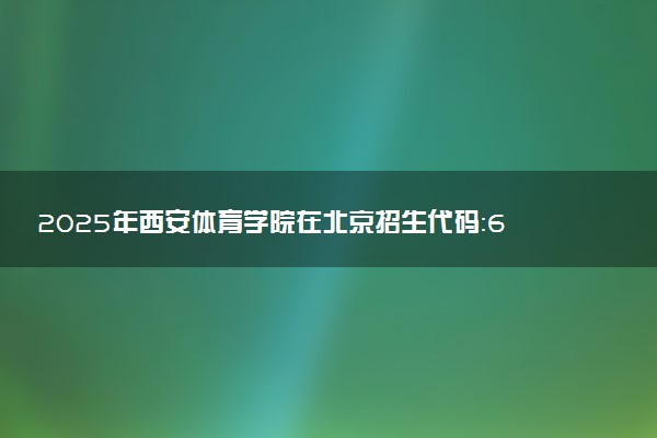 2025年西安体育学院在北京招生代码：6101 专业代码及报考指南