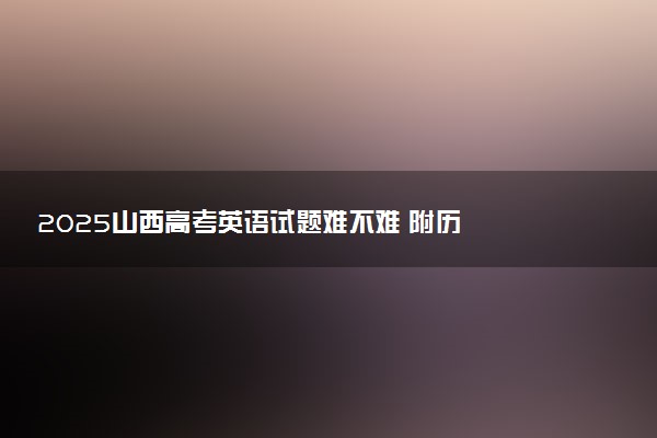‌‌2025山西高考英语试题难不难 附历年英语试卷难度汇总