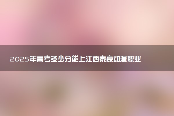 2025年高考多少分能上江西泰豪动漫职业学院？预测各省份录取分数线（附2024年数据及报考指南）