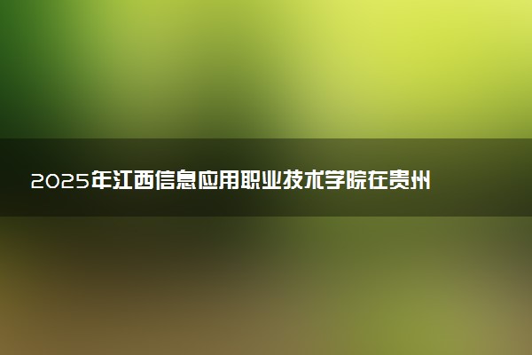 2025年江西信息应用职业技术学院在贵州招生代码：1346 专业代码及报考指南