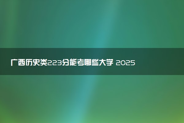 广西历史类223分能考哪些大学 2025考生稳上的大学名单