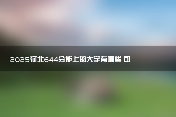 2025河北644分能上的大学有哪些 可以报考院校名单