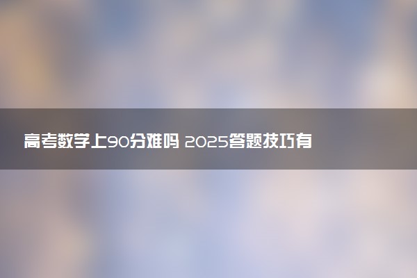 高考数学上90分难吗 2025答题技巧有哪些