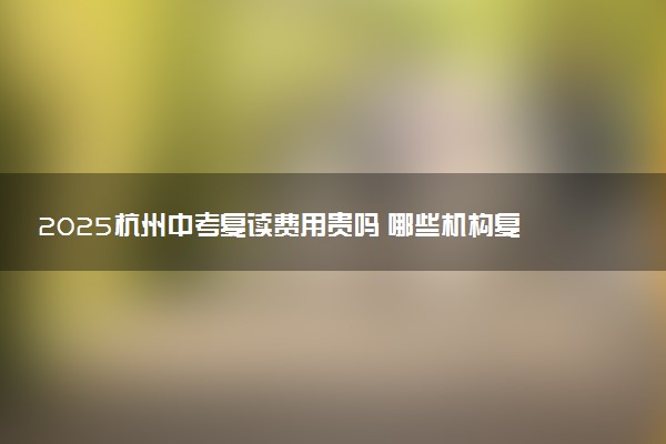 2025杭州中考复读费用贵吗 哪些机构复读费用低效果好