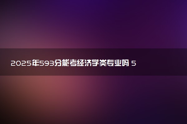 2025年593分能考经济学类专业吗 593分经济学类专业大学推荐