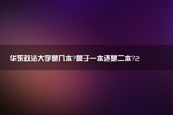 华东政法大学是几本？属于一本还是二本？2025年分数线预测及报考建议