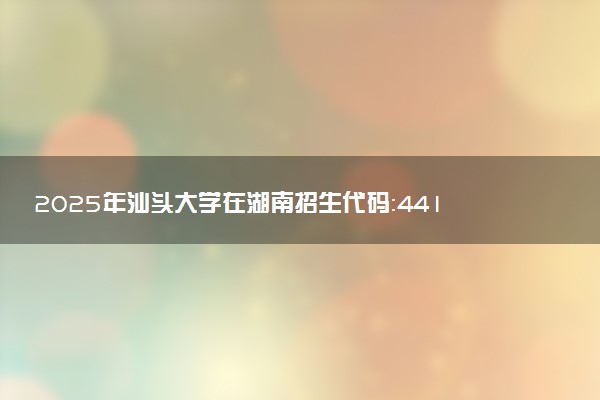 2025年汕头大学在湖南招生代码：4411 专业代码及报考指南