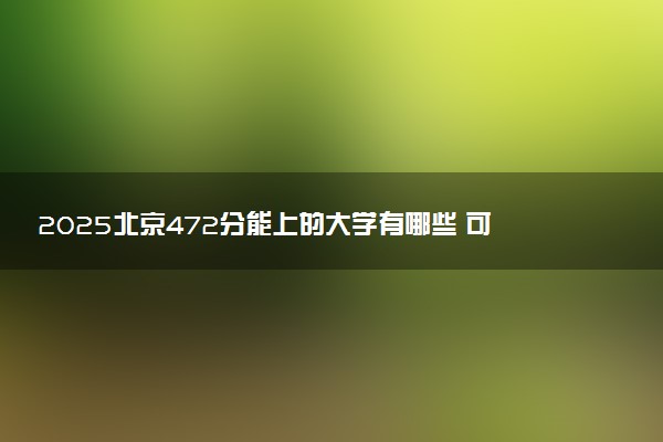 2025北京472分能上的大学有哪些 可以报考院校名单