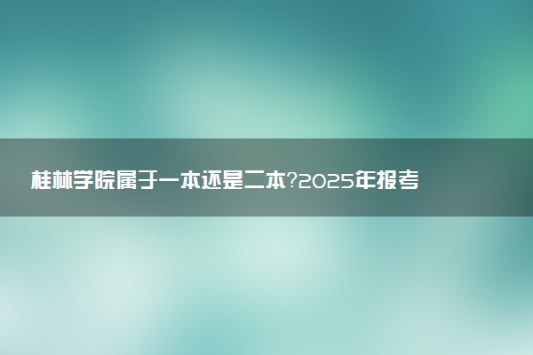 桂林学院属于一本还是二本？2025年报考建议及分数线预测