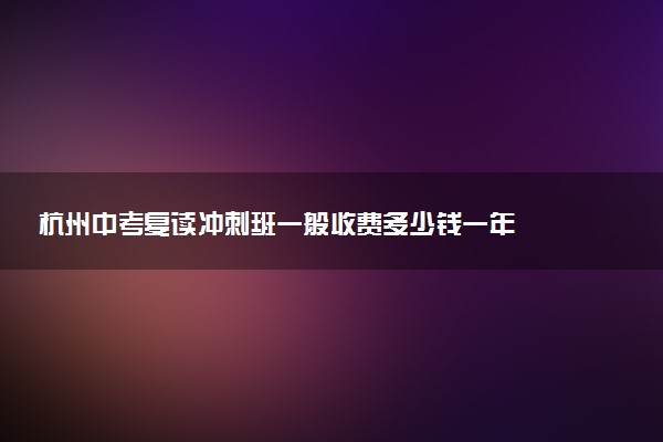 杭州中考复读冲刺班一般收费多少钱一年