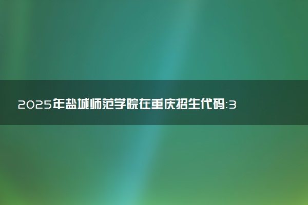 2025年盐城师范学院在重庆招生代码：3221 专业代码及报考指南