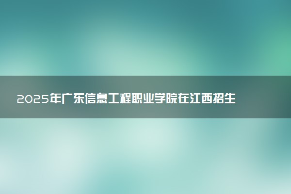 2025年广东信息工程职业学院在江西招生代码：6701 专业代码及报考指南