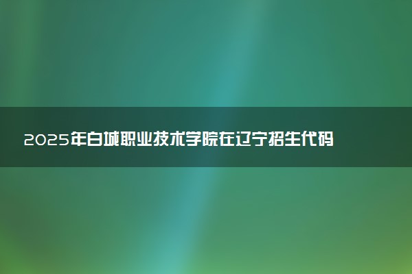 2025年白城职业技术学院在辽宁招生代码：4107 专业代码及报考指南