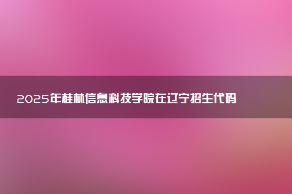 2025年桂林信息科技学院在辽宁招生代码：3644 专业代码及报考指南