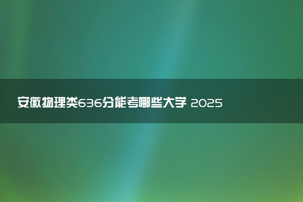 安徽物理类636分能考哪些大学 2025考生稳上的大学名单