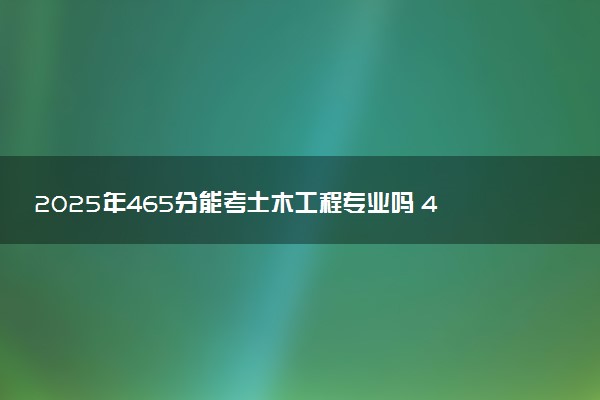 2025年465分能考土木工程专业吗 465分土木工程专业大学推荐