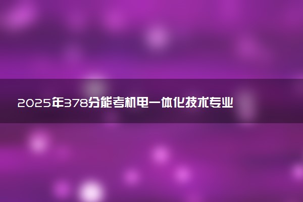 2025年378分能考机电一体化技术专业吗 378分机电一体化技术专业大学推荐