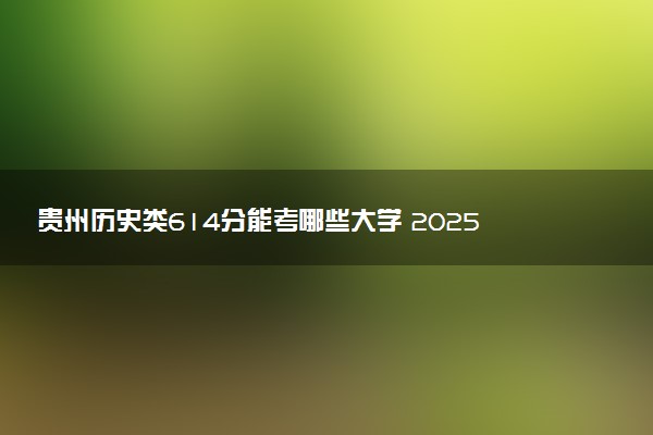 贵州历史类614分能考哪些大学 2025考生稳上的大学名单