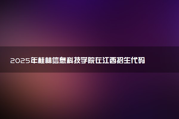 2025年桂林信息科技学院在江西招生代码：3723 专业代码及报考指南