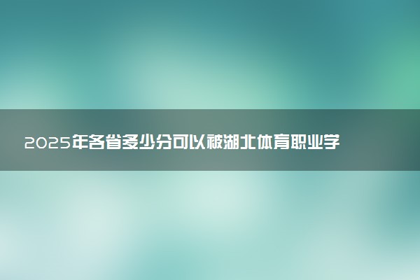 2025年各省多少分可以被湖北体育职业学院录取？历年录取分数线
