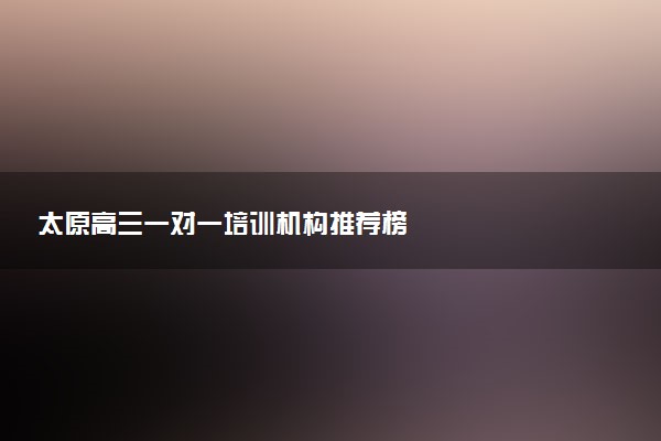 太原高三一对一培训机构推荐榜