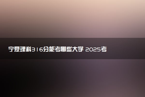宁夏理科316分能考哪些大学 2025考生稳上的大学名单