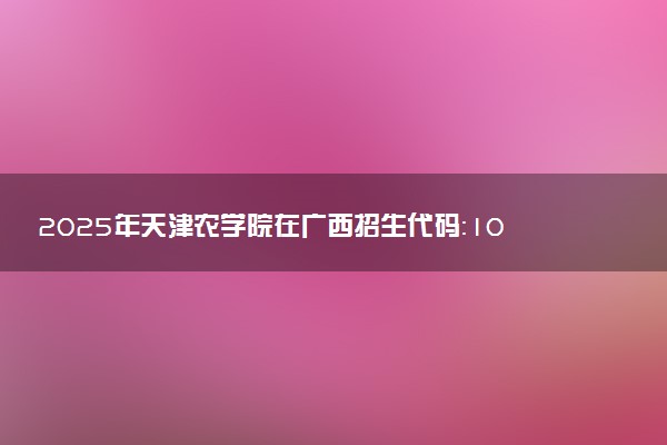 2025年天津农学院在广西招生代码：10061 专业代码及报考指南