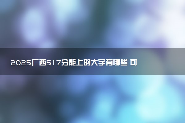 2025广西517分能上的大学有哪些 可以报考院校名单