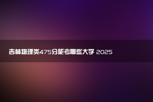 吉林物理类475分能考哪些大学 2025考生稳上的大学名单