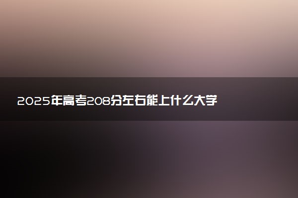 2025年高考208分左右能上什么大学 可以报考院校有哪些