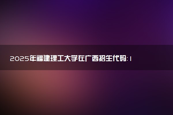 2025年福建理工大学在广西招生代码：10388 专业代码及报考指南