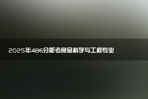 2025年486分能考食品科学与工程专业吗 486分食品科学与工程专业大学推荐