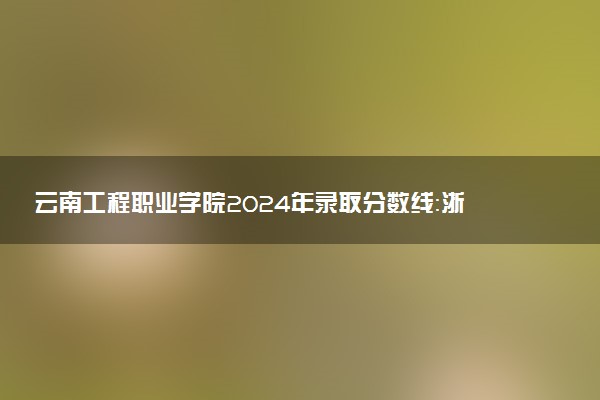 云南工程职业学院2024年录取分数线：浙江423分领跑，贵州199分垫底 2025报考建议及事项