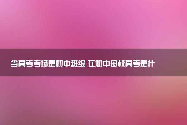 当高考考场是初中班级 在初中母校高考是什么体验