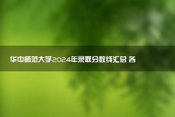 华中师范大学2024年录取分数线汇总 各省最低分与位次排名及2025报考指南