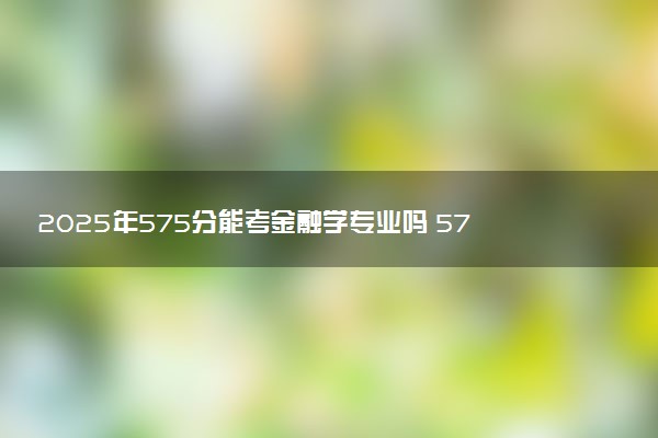 2025年575分能考金融学专业吗 575分金融学专业大学推荐