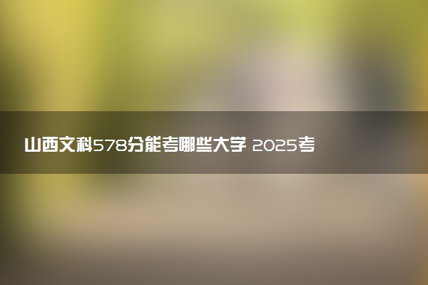 山西文科578分能考哪些大学 2025考生稳上的大学名单