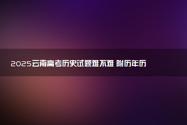 2025云南高考历史试题难不难 附历年历史试卷难度汇总