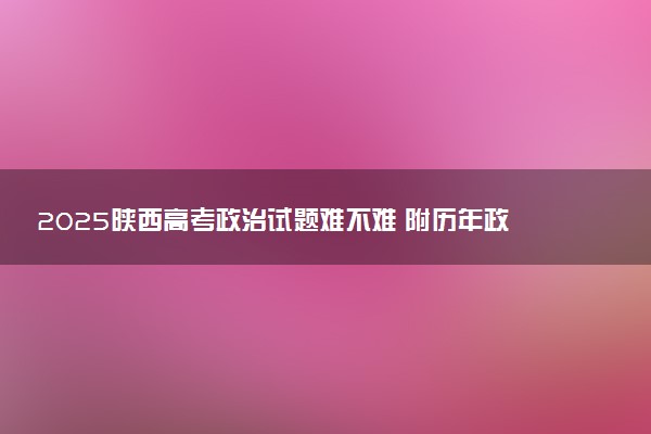 2025陕西高考政治试题难不难 附历年政治试卷难度汇总