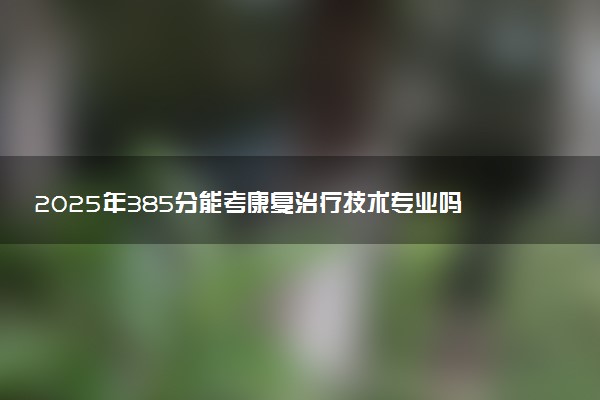 2025年385分能考康复治疗技术专业吗 385分康复治疗技术专业大学推荐