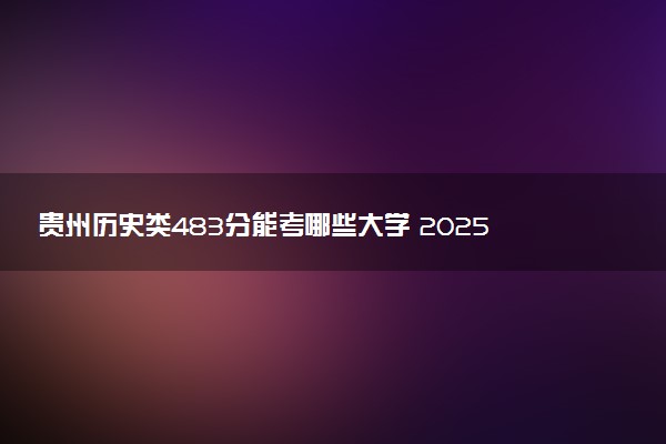 贵州历史类483分能考哪些大学 2025考生稳上的大学名单