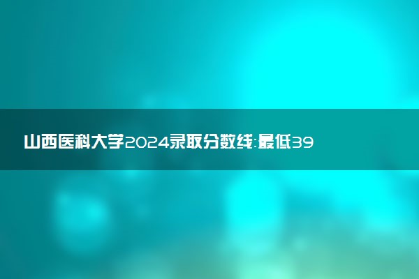 山西医科大学2024录取分数线：最低397分 附2025年报考建议及注意事项