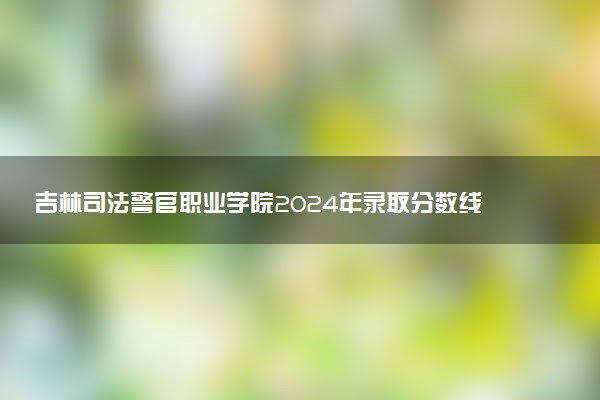吉林司法警官职业学院2024年录取分数线汇总 各省最低分与位次排名及2025报考指南