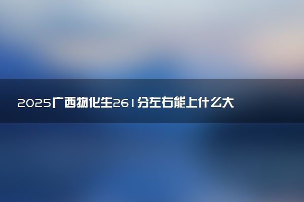 2025广西物化生261分左右能上什么大学 可以报考的院校名单