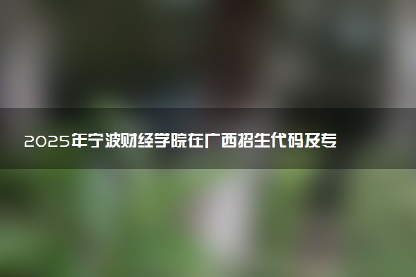 2025年宁波财经学院在广西招生代码及专业代码 宁波财经学院广西代码是多少？怎么查询？