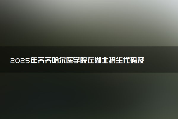 2025年齐齐哈尔医学院在湖北招生代码及专业代码 齐齐哈尔医学院湖北代码是多少？怎么查询？