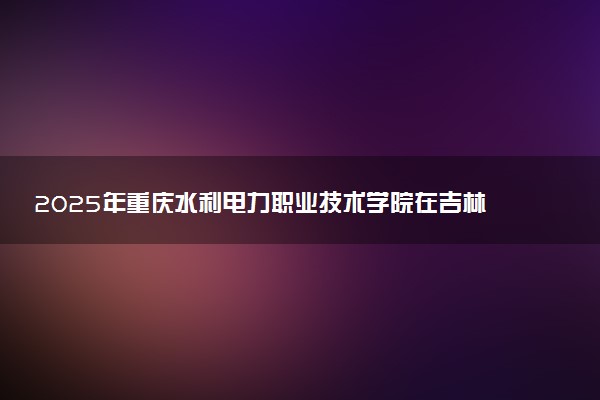 2025年重庆水利电力职业技术学院在吉林招生代码及专业代码 重庆水利电力职业技术学院吉林代码是多少？怎么查询？